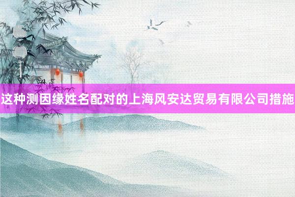 这种测因缘姓名配对的上海风安达贸易有限公司措施