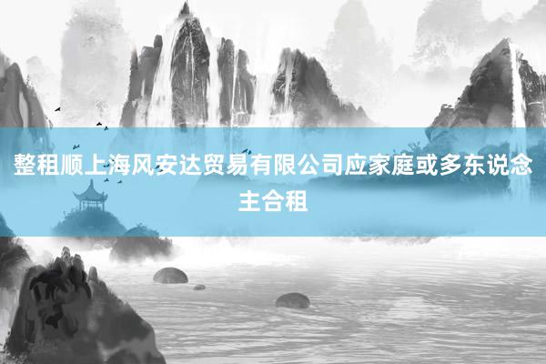 整租顺上海风安达贸易有限公司应家庭或多东说念主合租